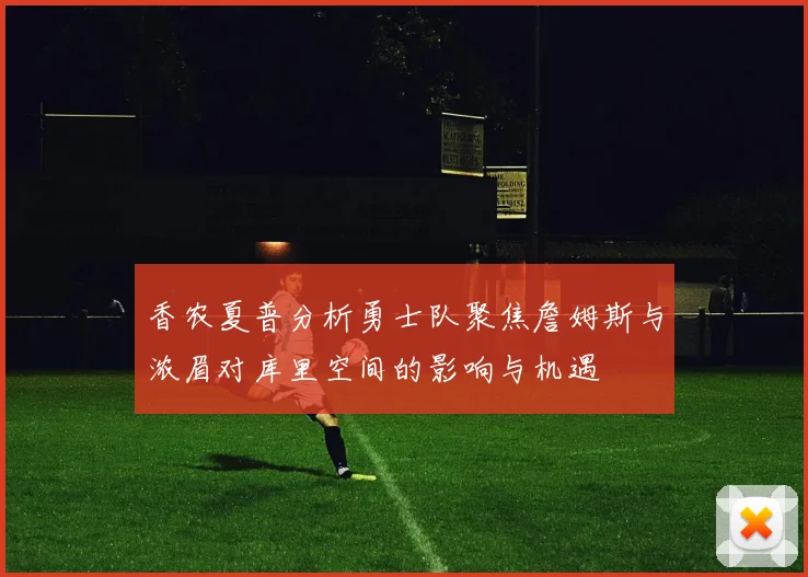 香农夏普分析勇士队聚焦詹姆斯与浓眉对库里空间的影响与机遇