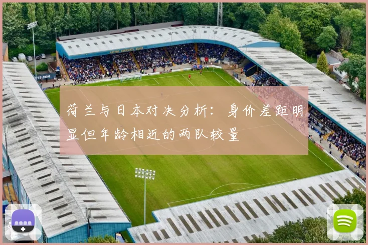 荷兰与日本对决分析：身价差距明显但年龄相近的两队较量