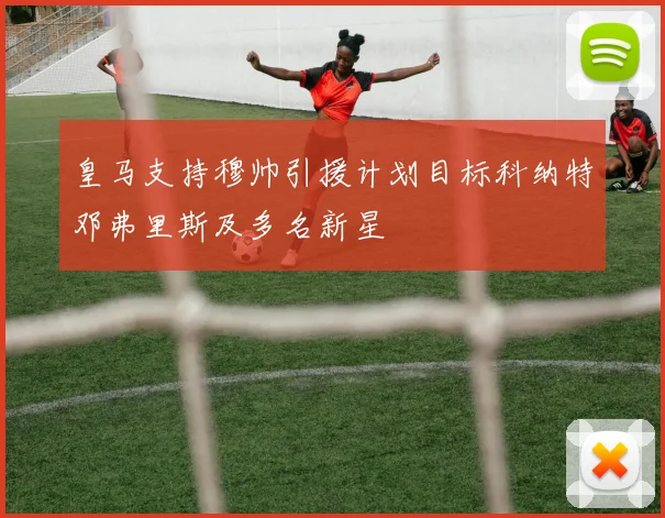 皇马支持穆帅引援计划目标科纳特邓弗里斯及多名新星
