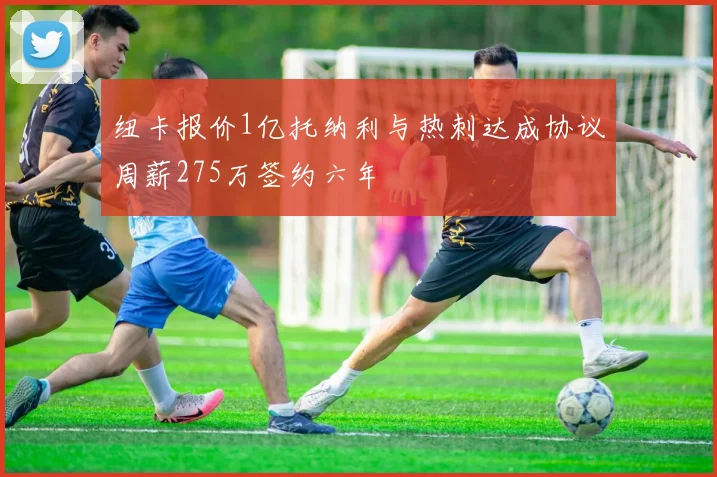 纽卡报价1亿托纳利与热刺达成协议周薪275万签约六年
