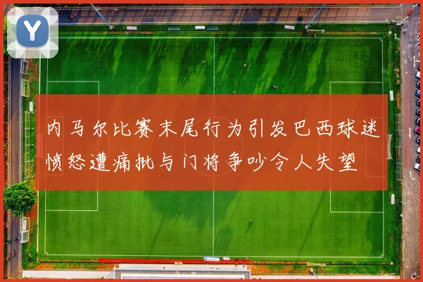 内马尔比赛末尾行为引发巴西球迷愤怒遭痛批与门将争吵令人失望