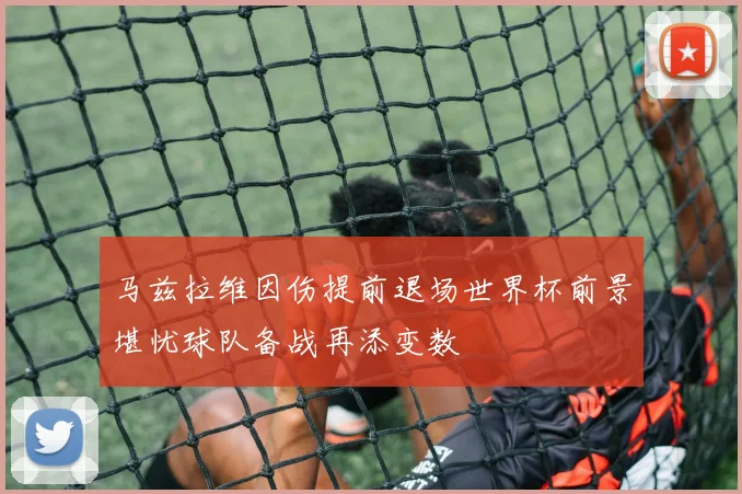 马兹拉维因伤提前退场世界杯前景堪忧球队备战再添变数