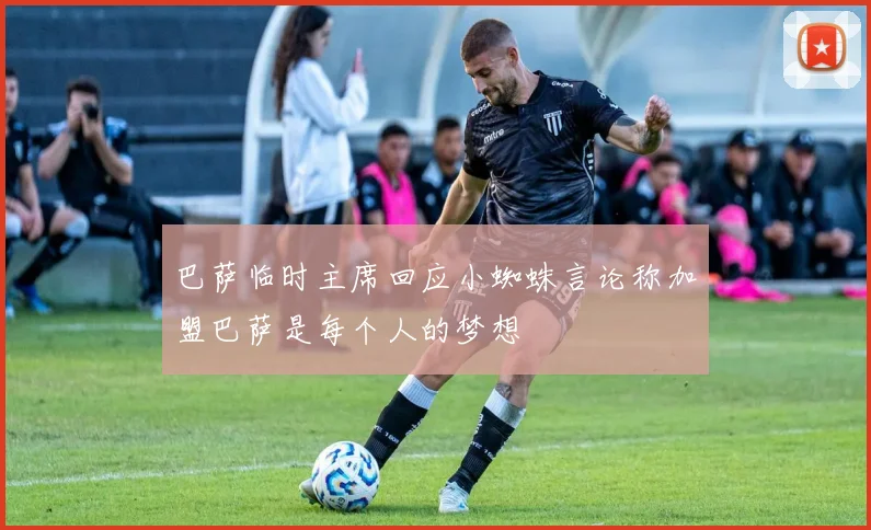 巴萨临时主席回应小蜘蛛言论称加盟巴萨是每个人的梦想