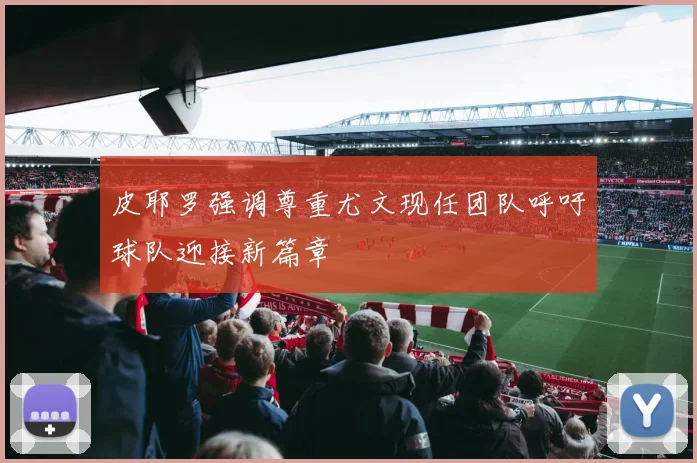 皮耶罗强调尊重尤文现任团队呼吁球队迎接新篇章