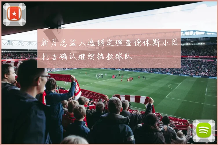 新月总监人选锁定理查德休斯小因扎吉确认继续执教球队