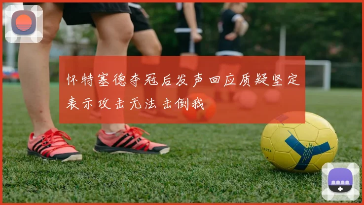怀特塞德夺冠后发声回应质疑坚定表示攻击无法击倒我