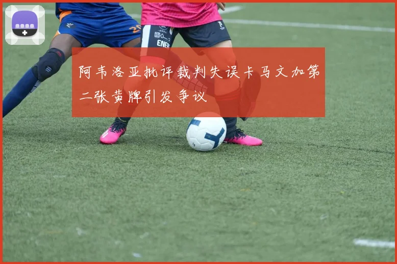 阿韦洛亚批评裁判失误卡马文加第二张黄牌引发争议