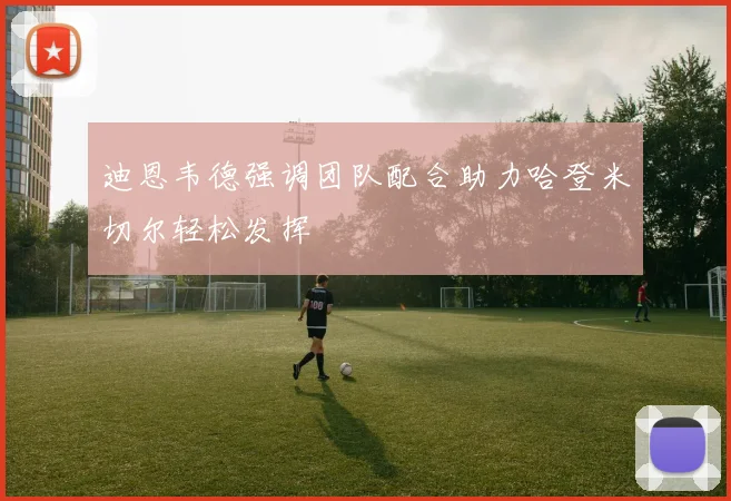 迪恩韦德强调团队配合助力哈登米切尔轻松发挥
