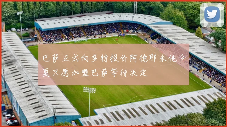 巴萨正式向多特报价阿德耶米他今夏只愿加盟巴萨等待决定