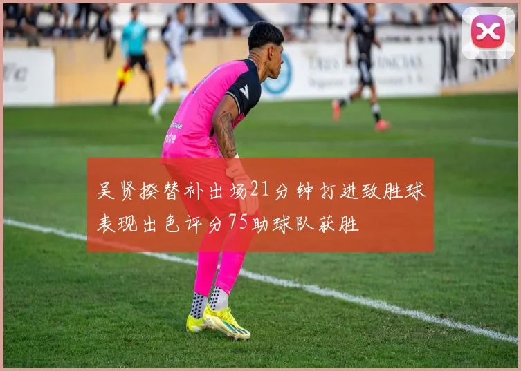 吴贤揆替补出场21分钟打进致胜球表现出色评分75助球队获胜