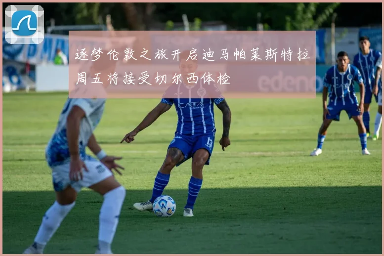 逐梦伦敦之旅开启迪马帕莱斯特拉周五将接受切尔西体检