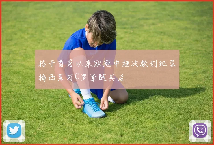 格子首秀以来欧冠中框次数创纪录梅西莱万C罗紧随其后