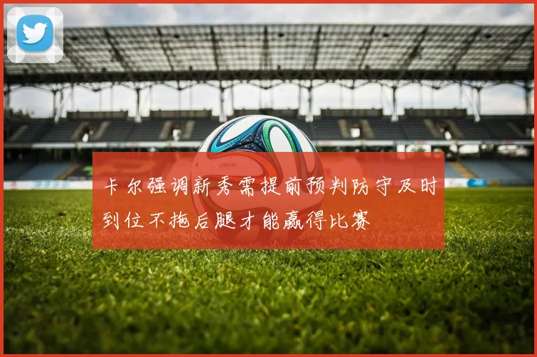卡尔强调新秀需提前预判防守及时到位不拖后腿才能赢得比赛