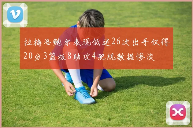 拉梅洛鲍尔表现低迷26次出手仅得20分3篮板8助攻4犯规数据惨淡