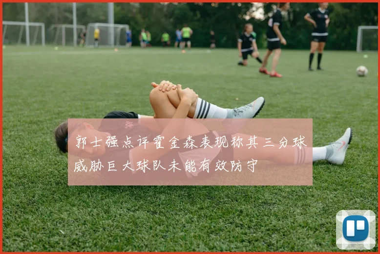 郭士强点评霍金森表现称其三分球威胁巨大球队未能有效防守