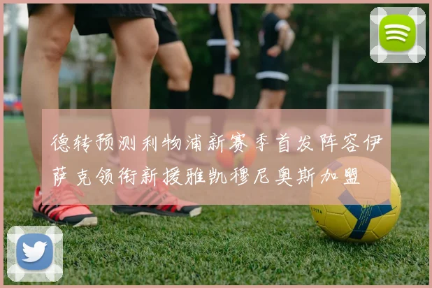 德转预测利物浦新赛季首发阵容伊萨克领衔新援雅凯穆尼奥斯加盟