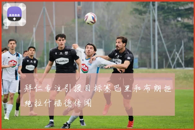拜仁专注引援目标塞巴里和布朗拒绝拉什福德传闻