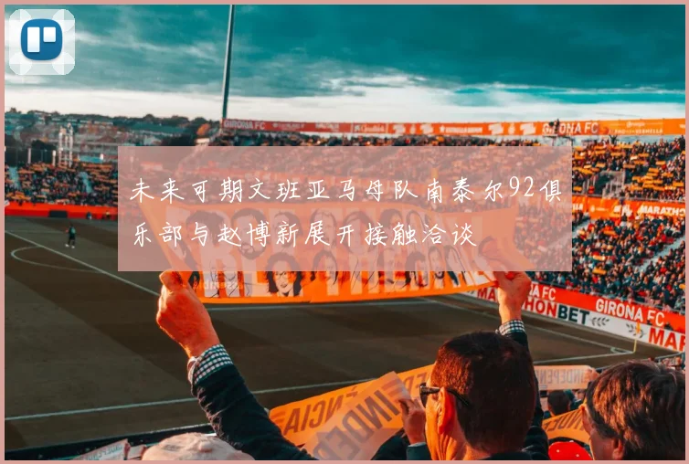 未来可期文班亚马母队南泰尔92俱乐部与赵博新展开接触洽谈