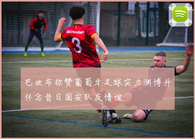巴坎布称赞葡萄牙足球实力渊博并怀念昔日国安队友情谊
