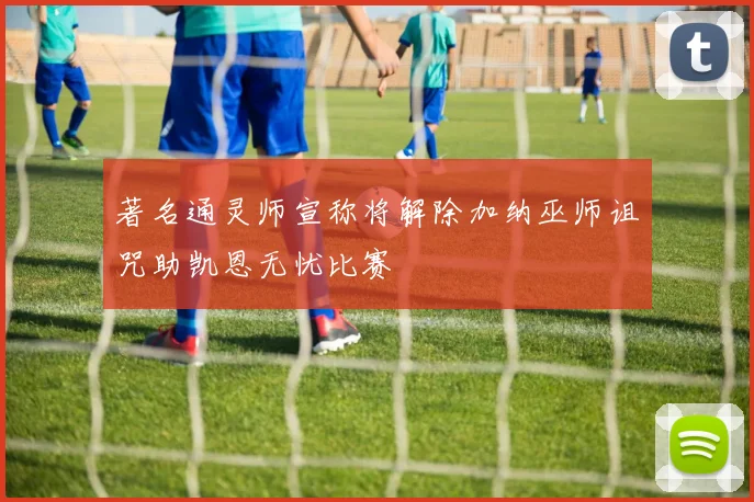 著名通灵师宣称将解除加纳巫师诅咒助凯恩无忧比赛