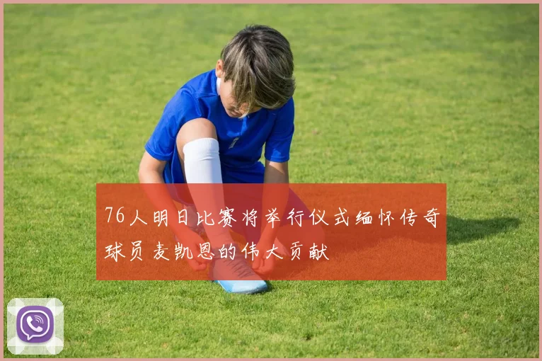 76人明日比赛将举行仪式缅怀传奇球员麦凯恩的伟大贡献