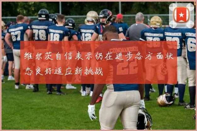 维尔茨自信表示仍在进步各方面状态良好适应新挑战