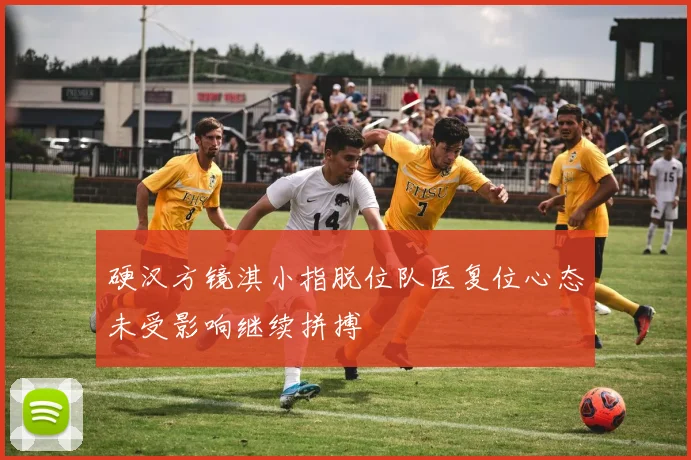 硬汉方镜淇小指脱位队医复位心态未受影响继续拼搏