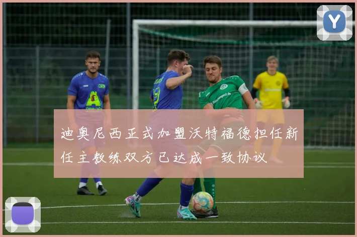 迪奥尼西正式加盟沃特福德担任新任主教练双方已达成一致协议