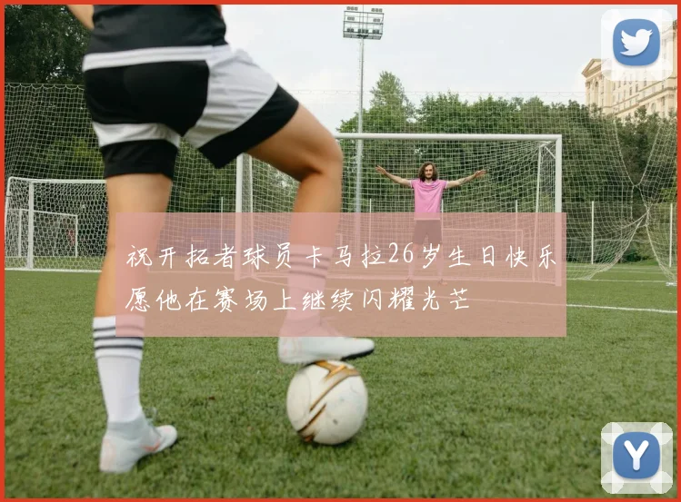 祝开拓者球员卡马拉26岁生日快乐愿他在赛场上继续闪耀光芒