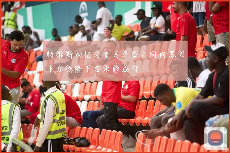 特维斯回忆与皇马草签合同内幕因卡尔德隆下台未能成行