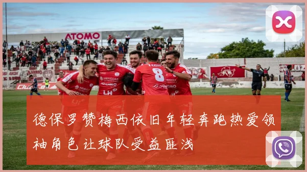 德保罗赞梅西依旧年轻奔跑热爱领袖角色让球队受益匪浅