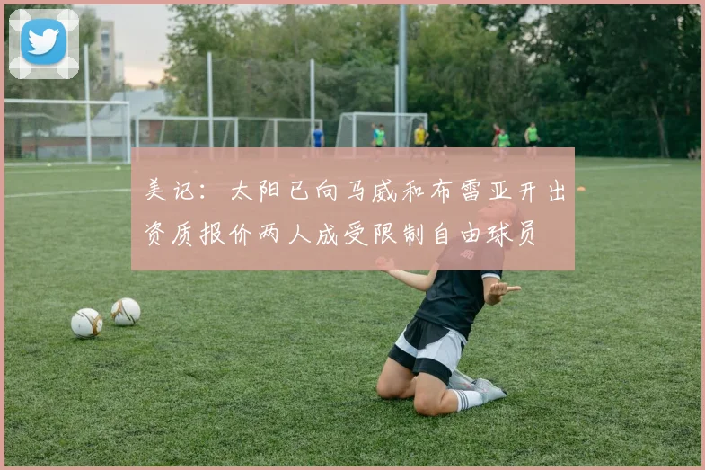 美记：太阳已向马威和布雷亚开出资质报价两人成受限制自由球员