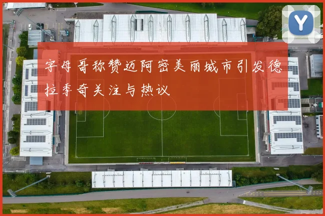 字母哥称赞迈阿密美丽城市引发德拉季奇关注与热议