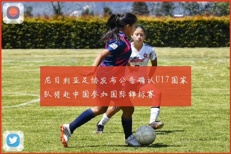 尼日利亚足协发布公告确认U17国家队将赴中国参加国际锦标赛